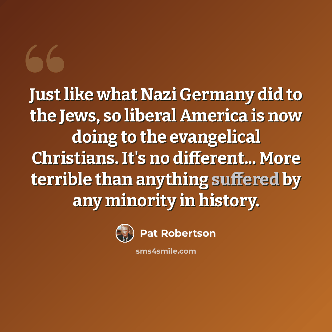 “Just like what Nazi Germany did to the Jews, so liberal America is now doing to the evangelical Christians. It's no different... More terrible than anything suffered by any minority in history.” quote by Pat Robertson
