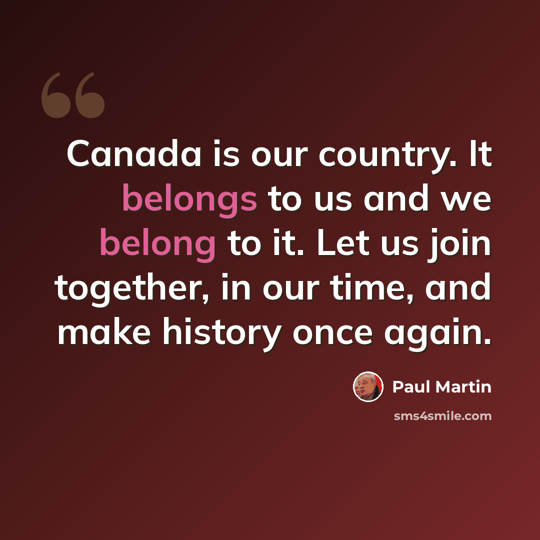 “Canada is our country. It belongs to us and we belong to it. Let us join together, in our time, and make history once again.” quote by Paul Martin