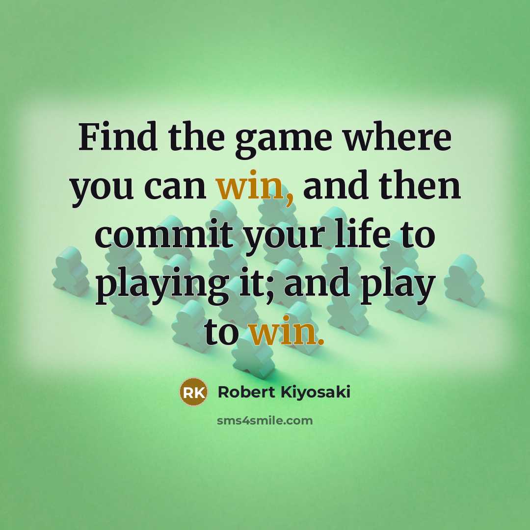 “Find the game where you can win, and then commit your life to playing it; and play to win.” quote by Robert Kiyosaki