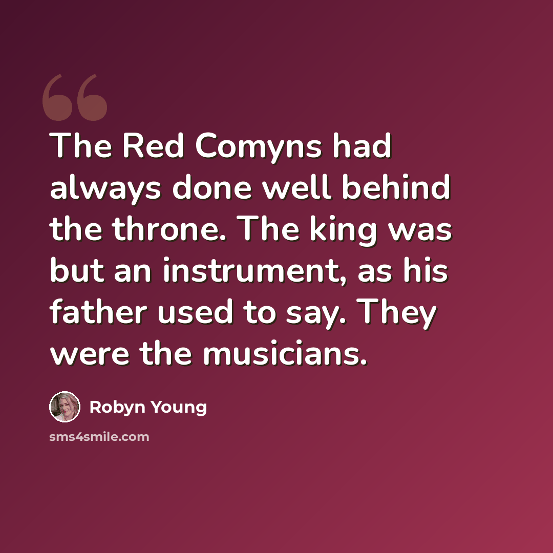 “The Red Comyns had always done well behind the throne. The king was but an instrument, as his father used to say. They were the musicians.” quote by Robyn Young