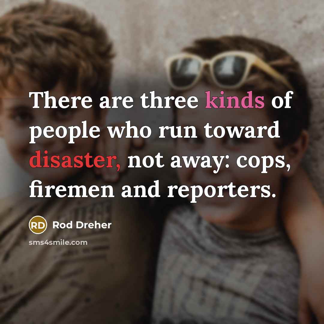 “There are three kinds of people who run toward disaster, not away: cops, firemen and reporters.” quote by Rod Dreher