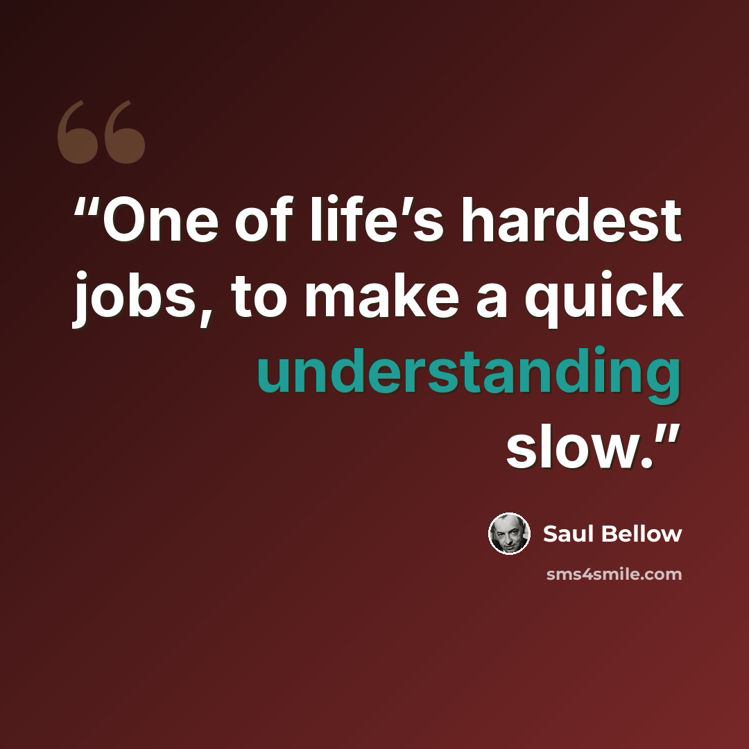 “One of life’s hardest jobs, to make a quick understanding slow.” quote by Saul Bellow
