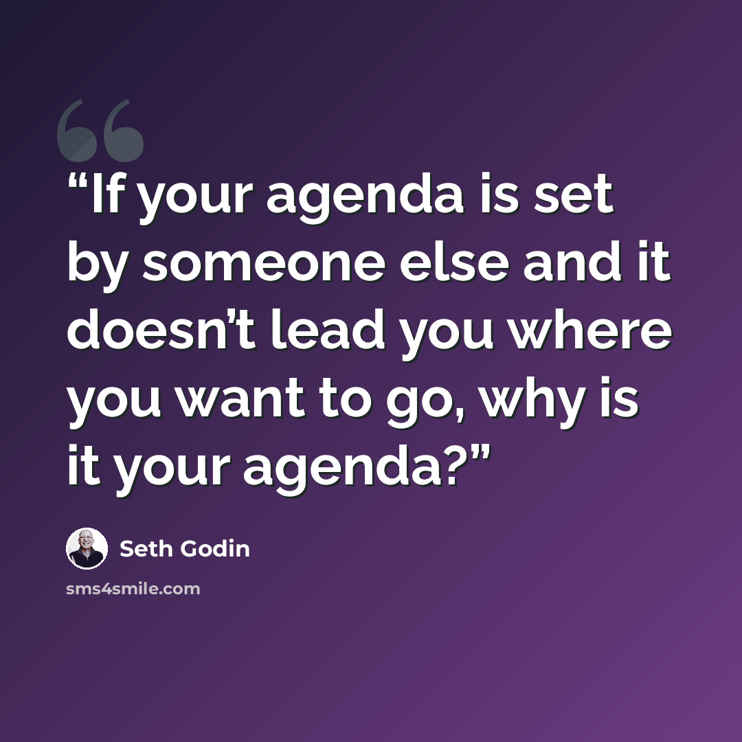 “If your agenda is set by someone else and it doesn’t lead you where you want to go, why is it your agenda?” quote by Seth Godin