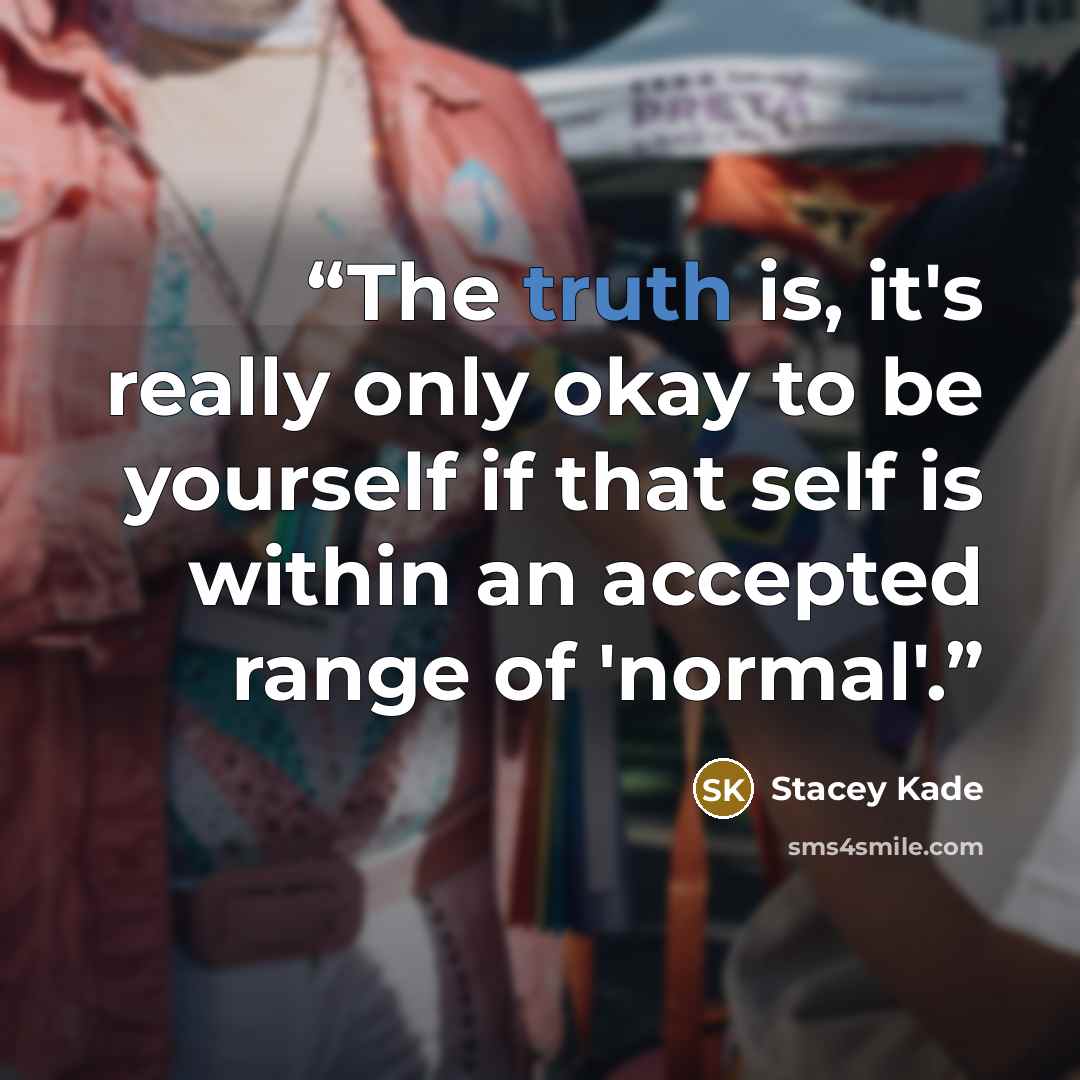 “The truth is, it's really only okay to be yourself if that self is within an accepted range of 'normal'.” quote by Stacey Kade
