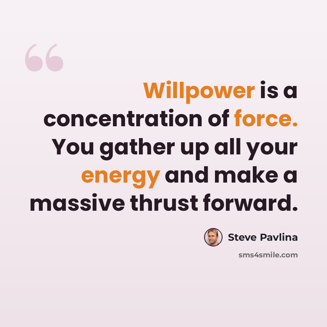 “Willpower is a concentration of force. You gather up all your energy and make a massive thrust forward.” quote by Steve Pavlina