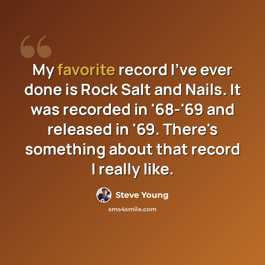 “My favorite record I've ever done is Rock Salt and Nails. It was recorded in '68-'69 and released in '69. There's something about that record I really like.” quote by Steve Young