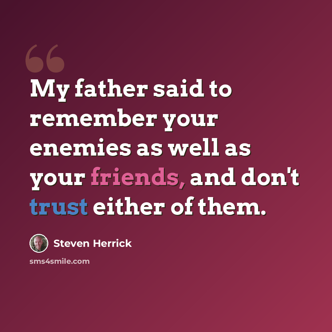 “My father said to remember your enemies as well as your friends, and don't trust either of them.” quote by Steven Herrick