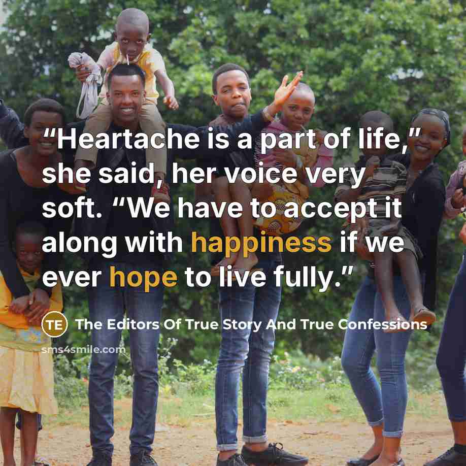 “Heartache is a part of life,” she said, her voice very soft. “We have to accept it along with happiness if we ever hope to live fully.” quote by The Editors Of True Story And True Confessions