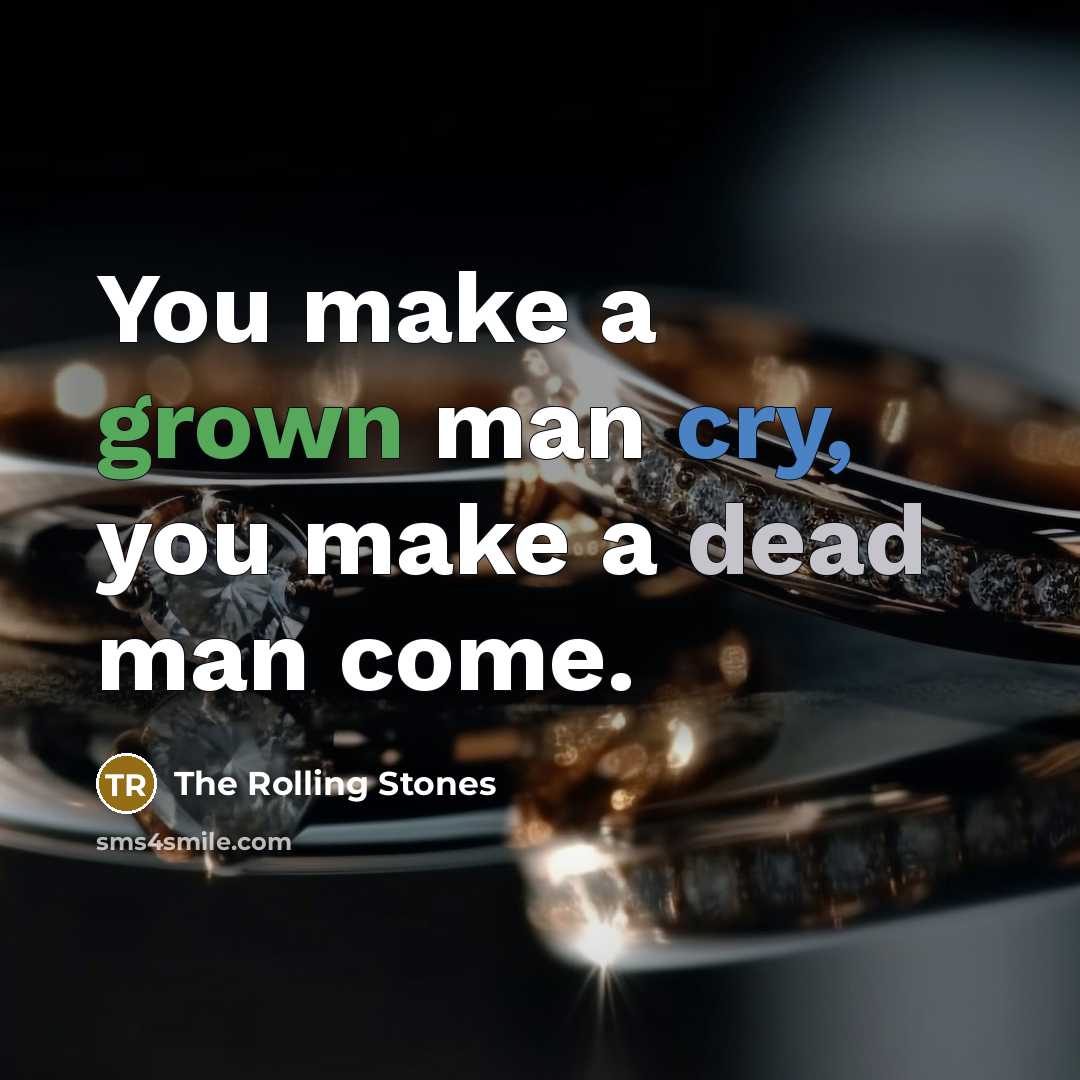 “You make a grown man cry, you make a dead man come.” quote by The Rolling Stones