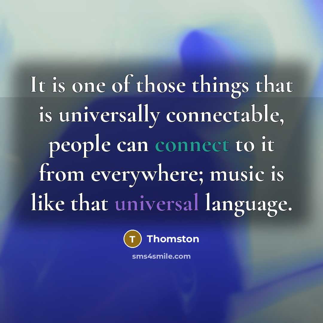 “It is one of those things that is universally connectable, people can connect to it from everywhere; music is like that universal language.” quote by Thomston