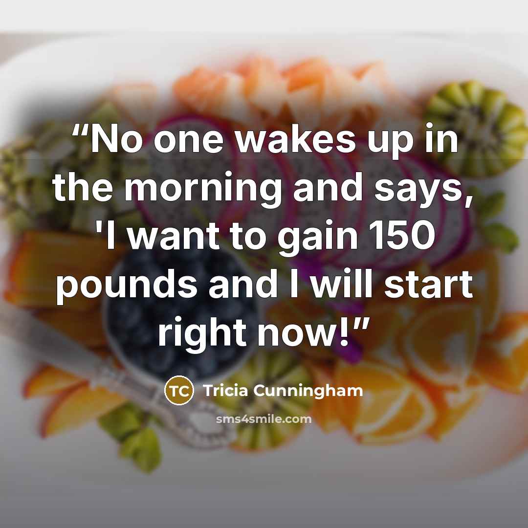 “No one wakes up in the morning and says, 'I want to gain 150 pounds and I will start right now!” quote by Tricia Cunningham
