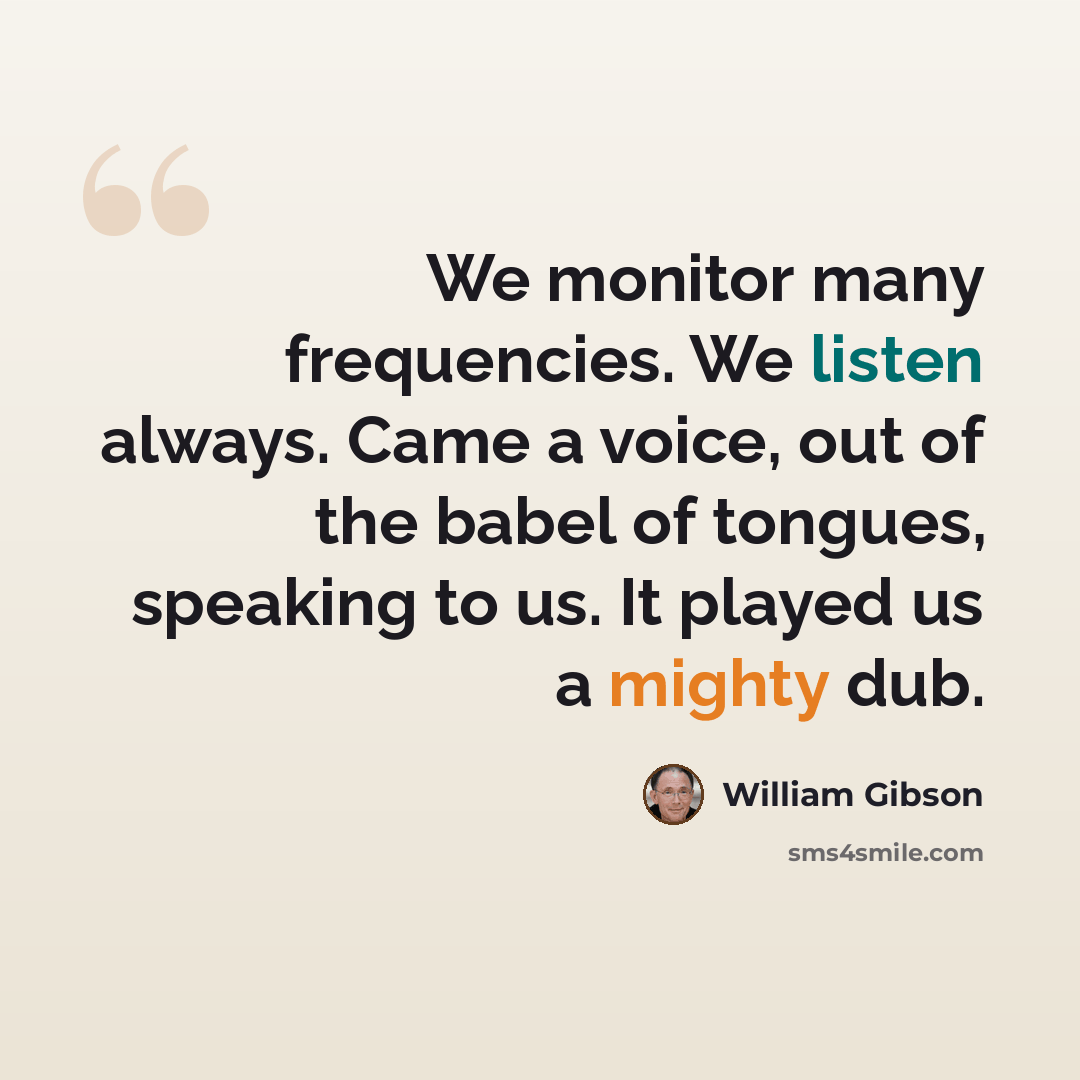 “We monitor many frequencies. We listen always. Came a voice, out of the babel of tongues, speaking to us. It played us a mighty dub.” quote by William Gibson