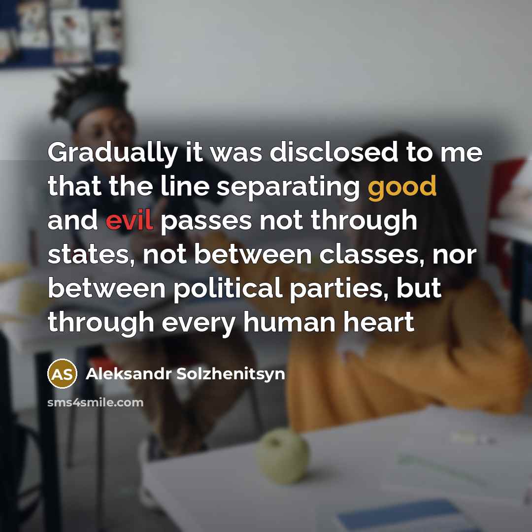 “Gradually it was disclosed to me that the line separating good and evil passes not through states, not between classes, nor between political parties, but through every human heart” quote by Aleksandr Solzhenitsyn