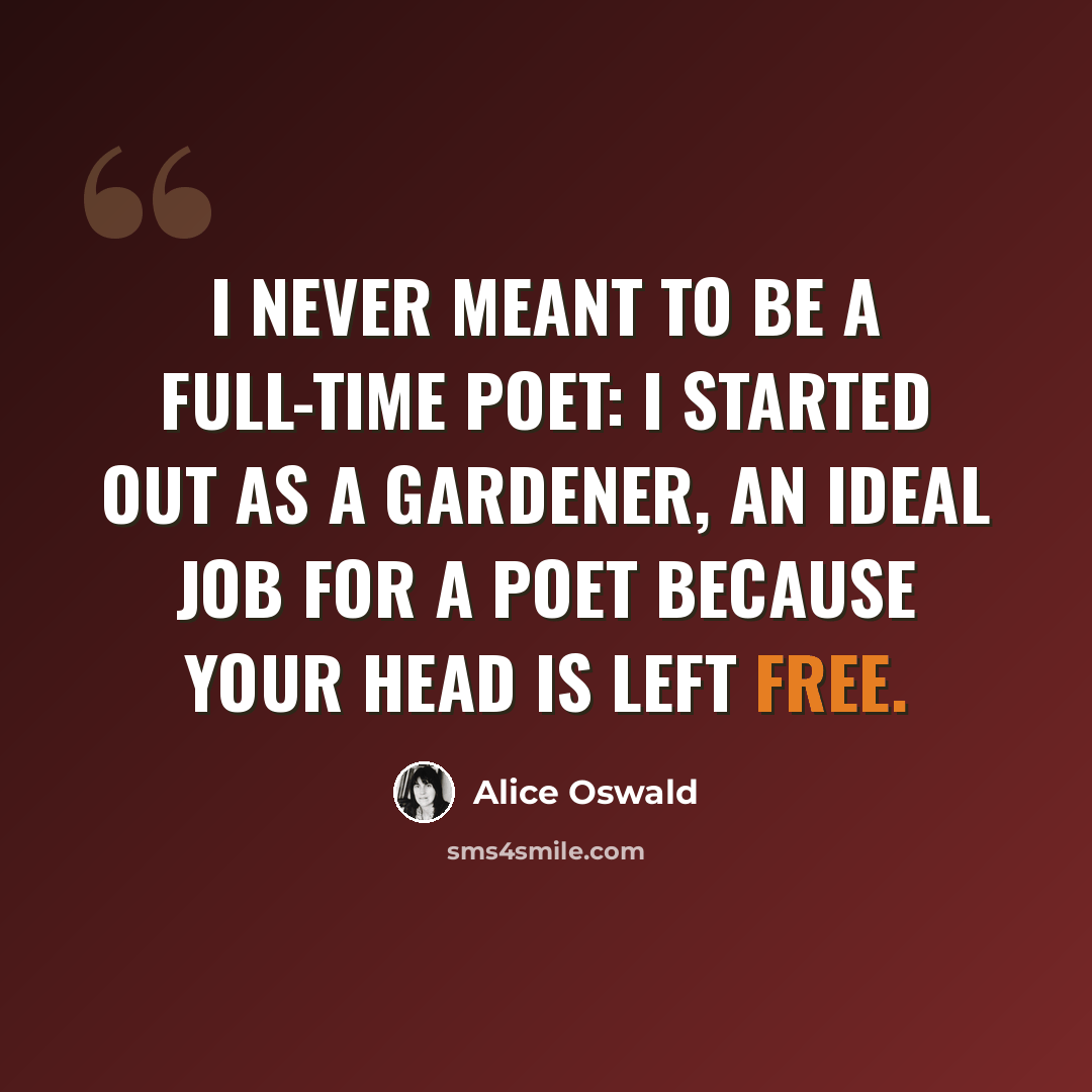 “I never meant to be a full-time poet: I started out as a gardener, an ideal job for a poet because your head is left free.” quote by Alice Oswald