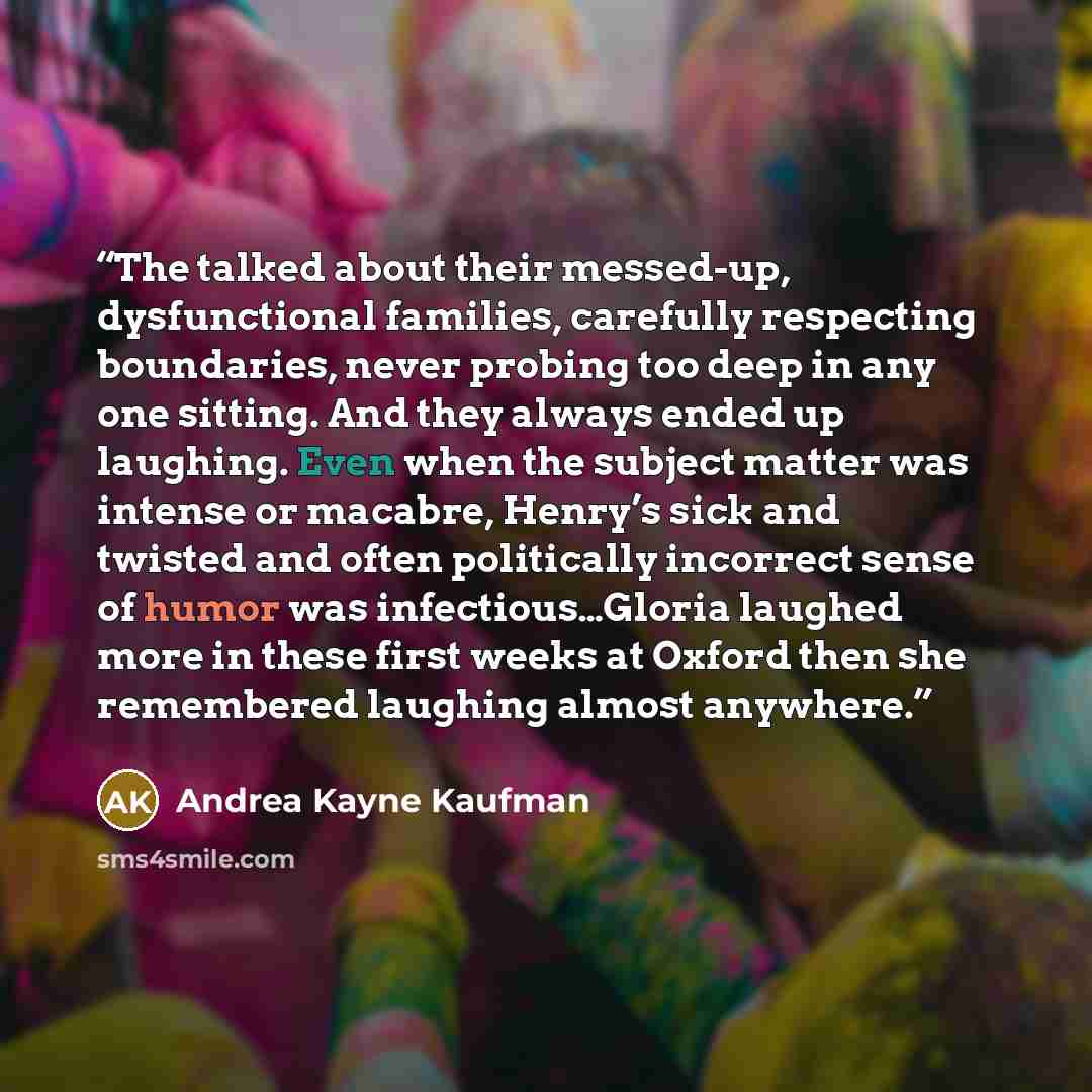“The talked about their messed-up, dysfunctional families, carefully respecting boundaries, never probing too deep in any one sitting. And they always ended up laughing. Even when the subject matter was intense or macabre, Henry’s sick and twisted and often politically incorrect sense of humor was…” quote by Andrea Kayne Kaufman