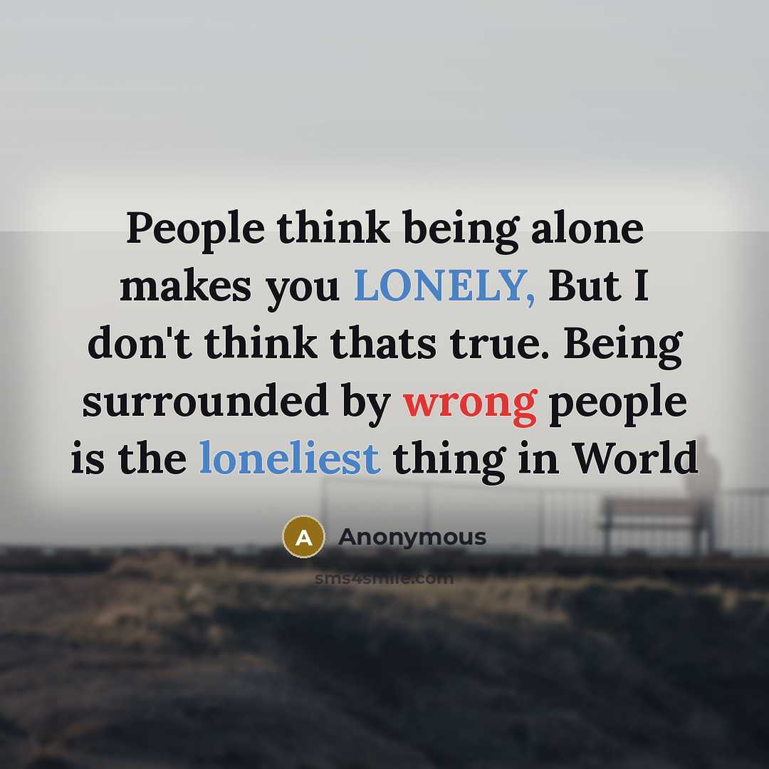 “People think being alone makes you LONELY, But I don't think thats true. Being surrounded by wrong people is the loneliest thing in World” quote by Anonymous