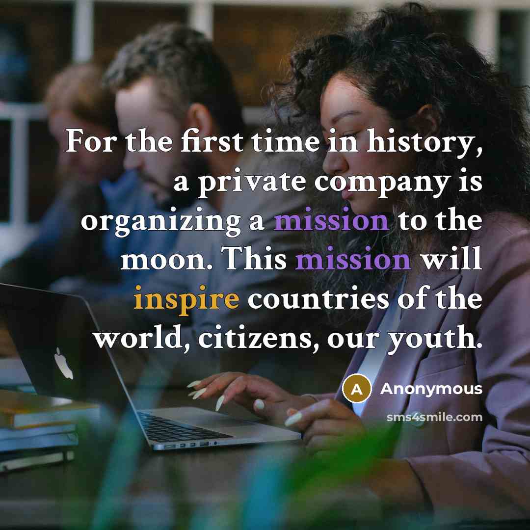 “For the first time in history, a private company is organizing a mission to the moon. This mission will inspire countries of the world, citizens, our youth.” quote by Anonymous