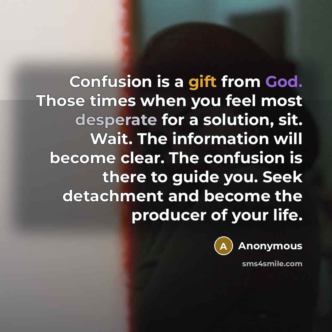 “Confusion is a gift from God. Those times when you feel most desperate for a solution, sit. Wait. The information will become clear. The confusion is there to guide you. Seek detachment and become the producer of your life.” quote by Anonymous