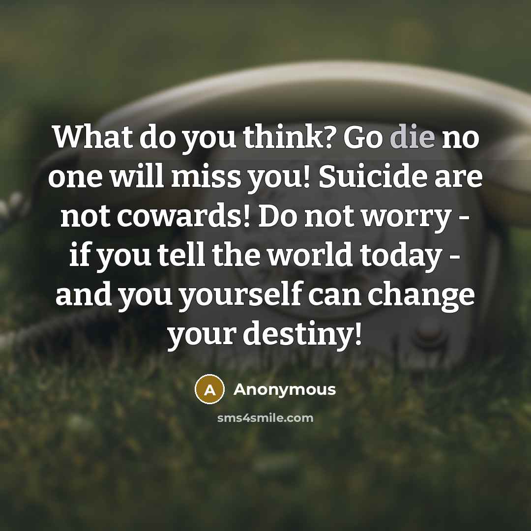 “What do you think? Go die no one will miss you! Suicide are not cowards! Do not worry - if you tell the world today - and you yourself can change your destiny!” quote by Anonymous