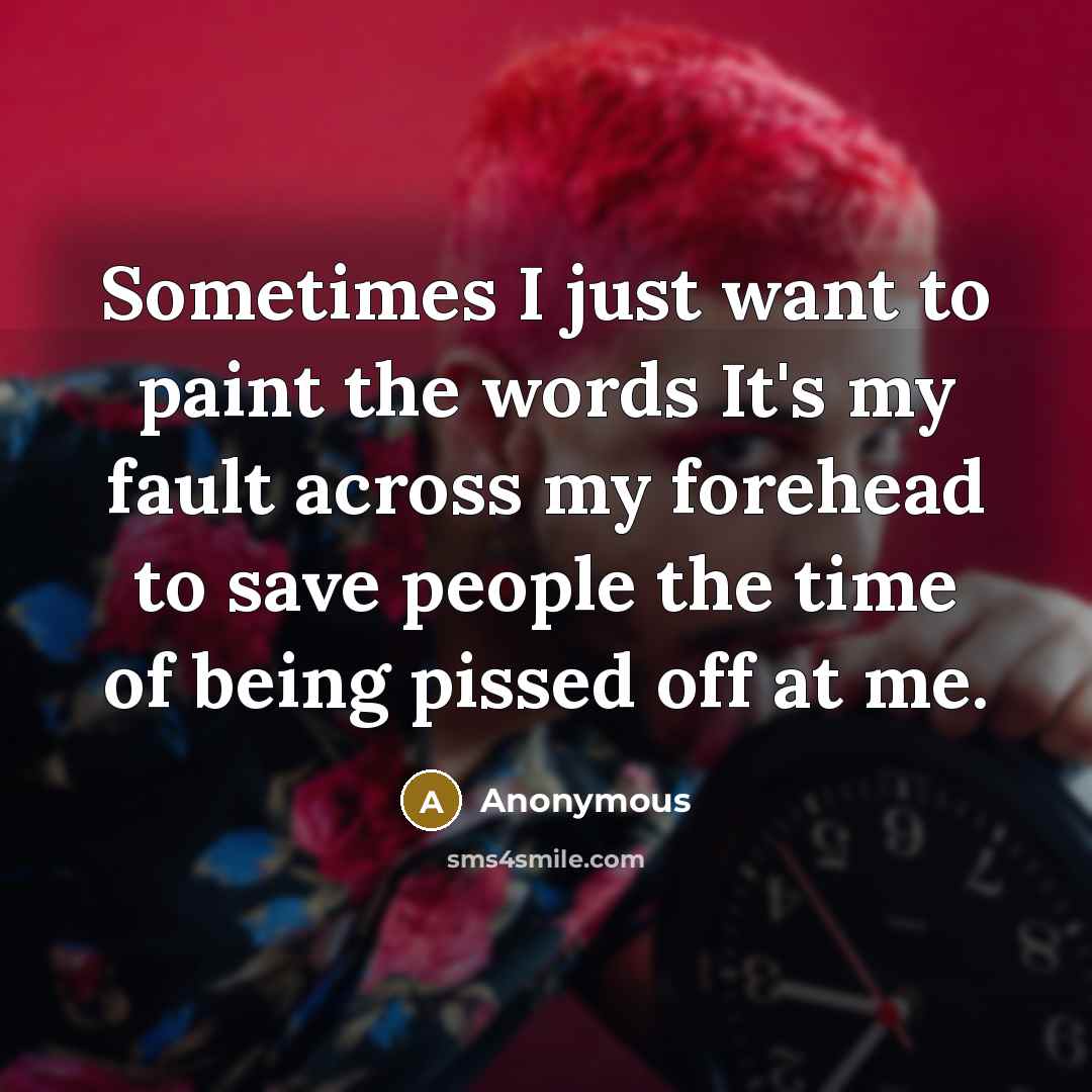 “Sometimes I just want to paint the words It's my fault across my forehead to save people the time of being pissed off at me.” quote by Anonymous