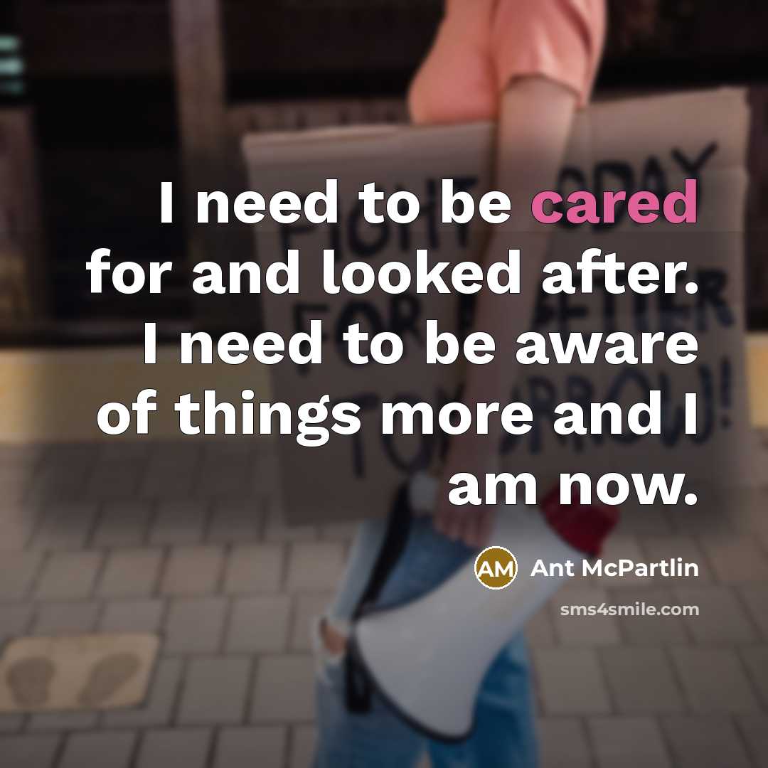 “I need to be cared for and looked after. I need to be aware of things more and I am now.” quote by Ant McPartlin