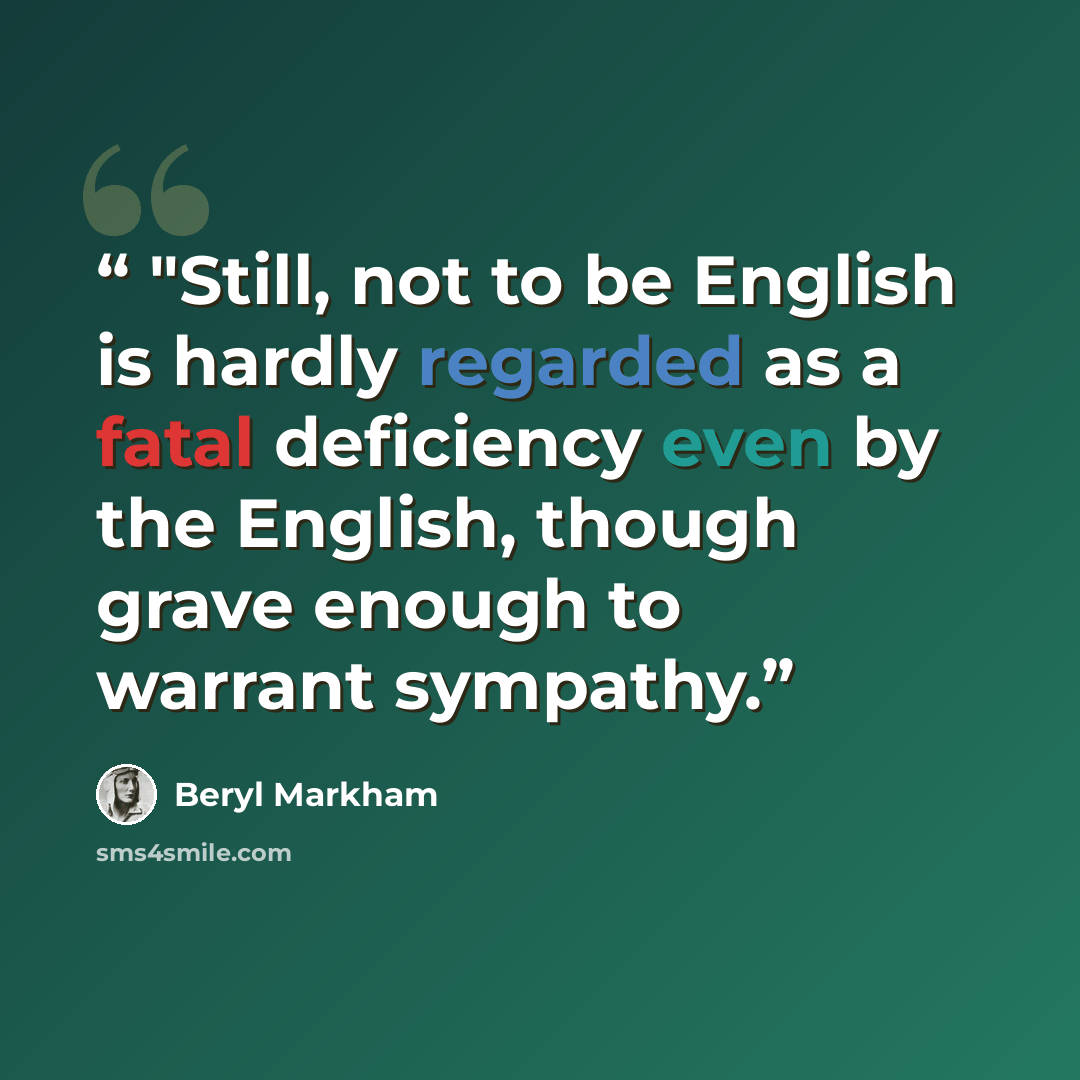 “"Still, not to be English is hardly regarded as a fatal deficiency even by the English, though grave enough to warrant sympathy.” quote by Beryl Markham