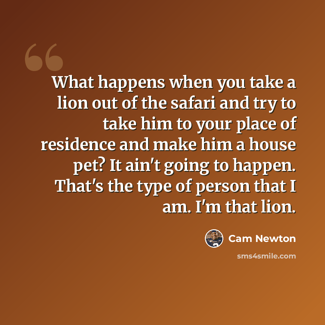 “What happens when you take a lion out of the safari and try to take him to your place of residence and make him a house pet? It ain't going to happen. That's the type of person that I am. I'm that lion.” quote by Cam Newton