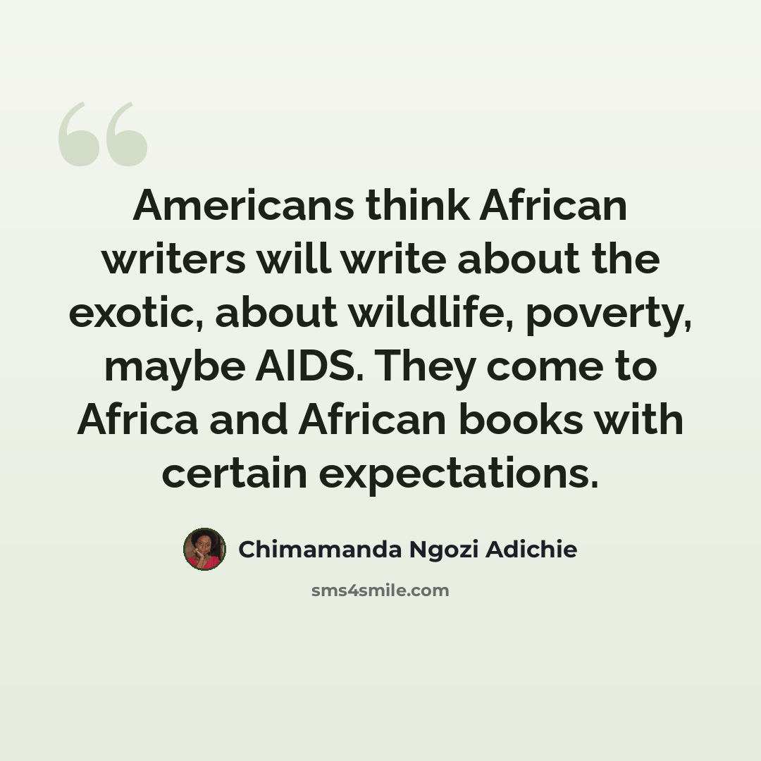 “Americans think African writers will write about the exotic, about wildlife, poverty, maybe AIDS. They come to Africa and African books with certain expectations.” quote by Chimamanda Ngozi Adichie