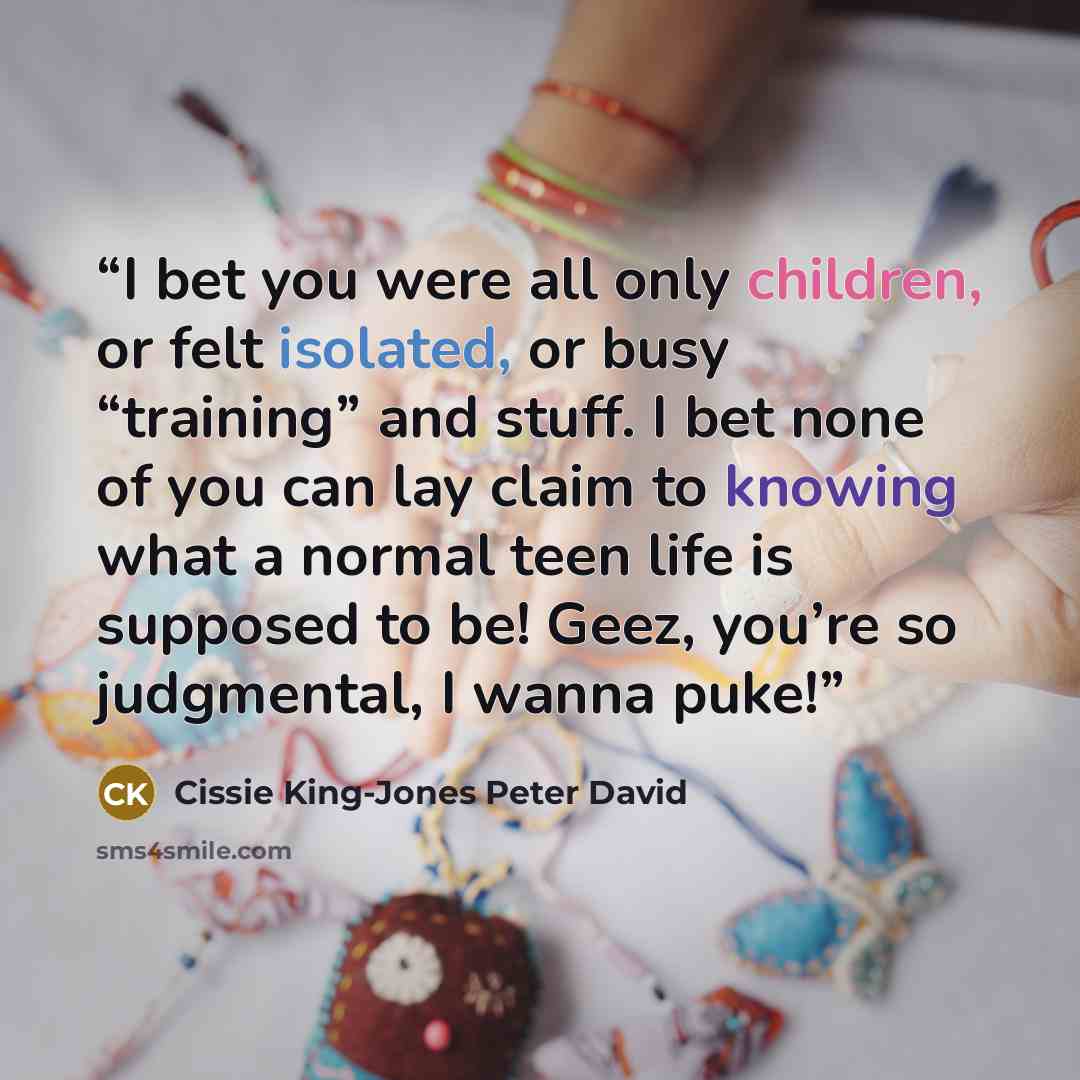 “I bet you were all only children, or felt isolated, or busy “training” and stuff. I bet none of you can lay claim to knowing what a normal teen life is supposed to be! Geez, you’re so judgmental, I wanna puke!” quote by Cissie King-Jones Peter David