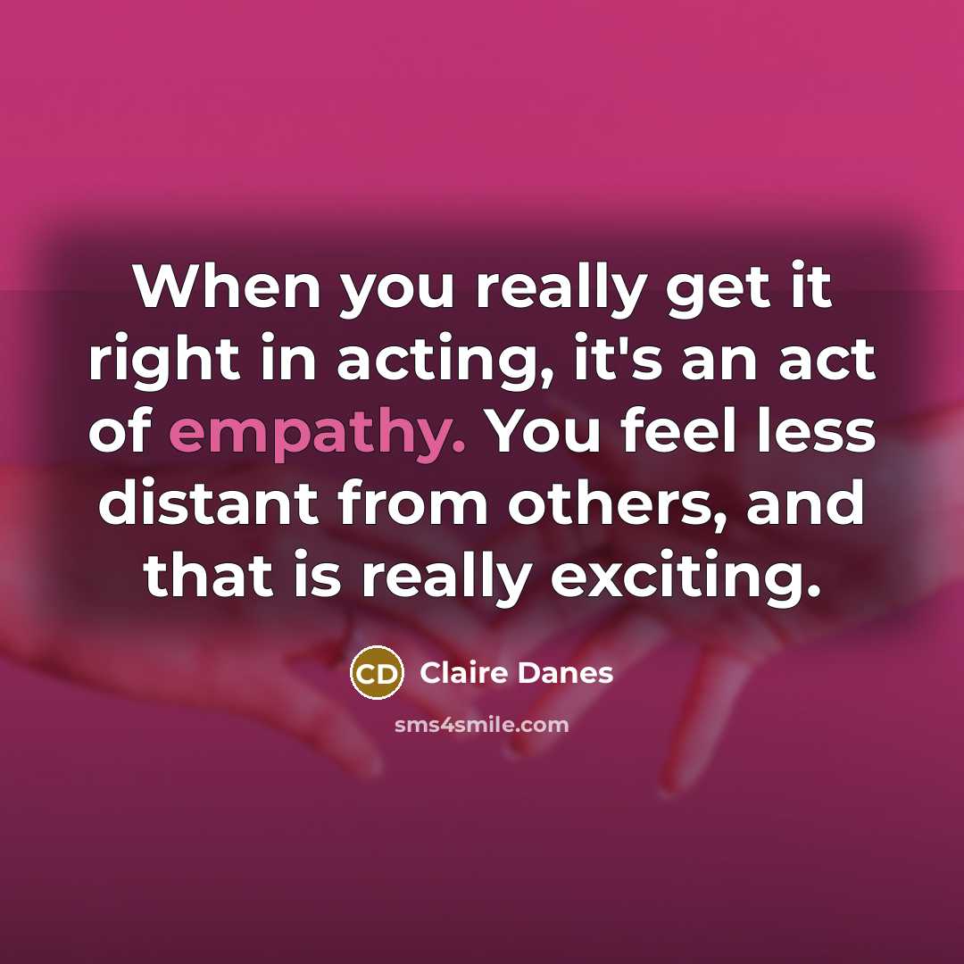 “When you really get it right in acting, it's an act of empathy. You feel less distant from others, and that is really exciting.” quote by Claire Danes