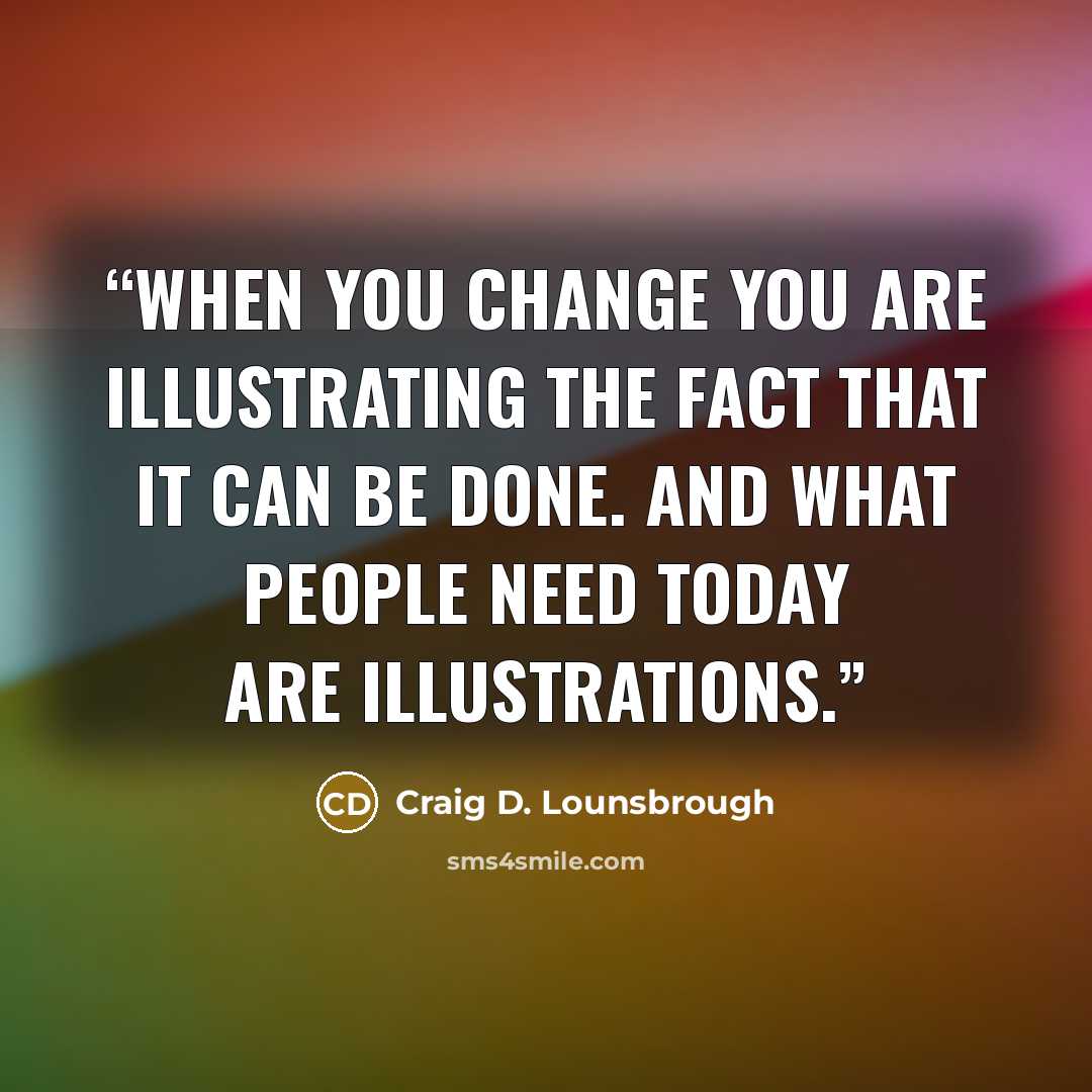 “When you change you are illustrating the fact that it can be done. And what people need today are illustrations.” quote by Craig D. Lounsbrough