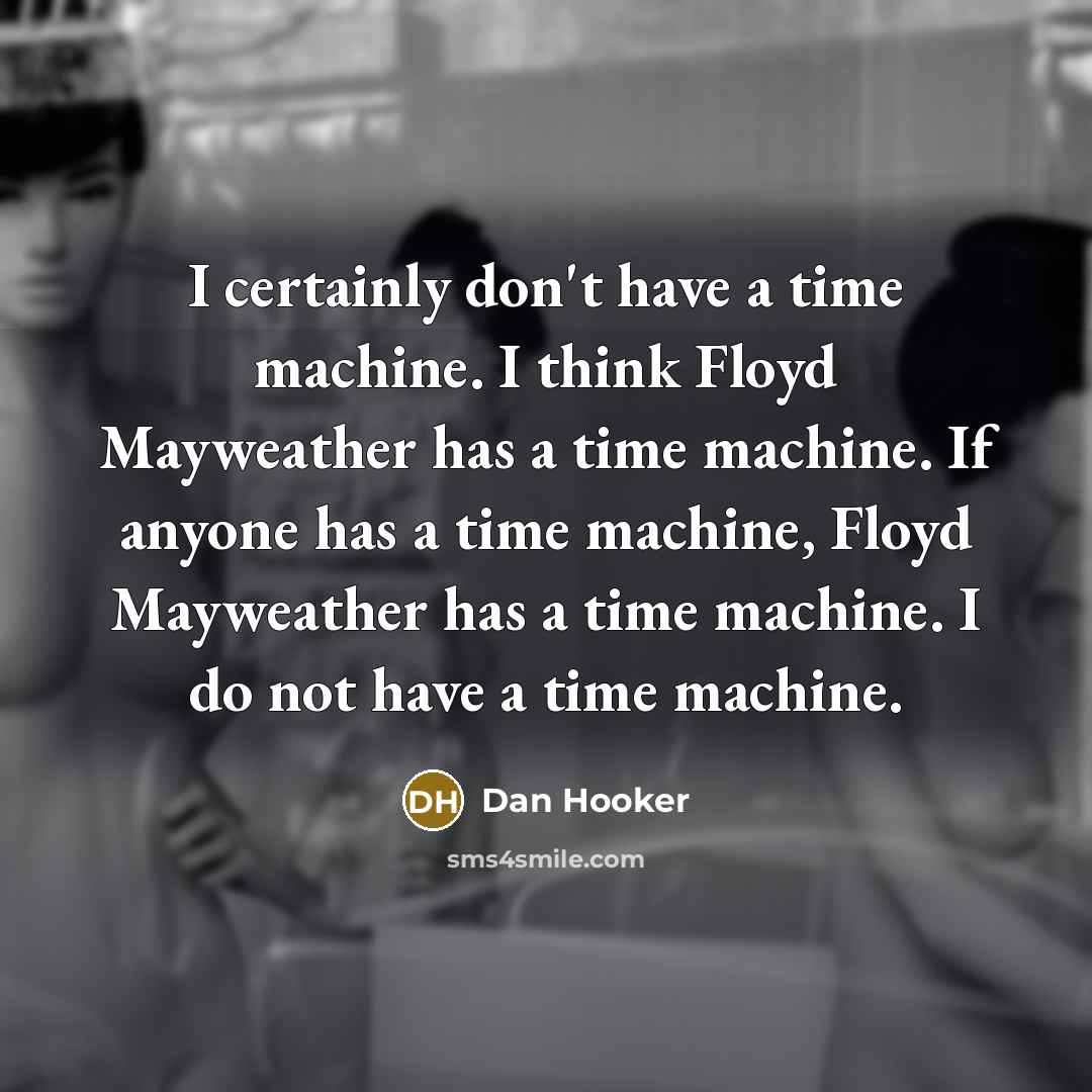 “I certainly don't have a time machine. I think Floyd Mayweather has a time machine. If anyone has a time machine, Floyd Mayweather has a time machine. I do not have a time machine.” quote by Dan Hooker