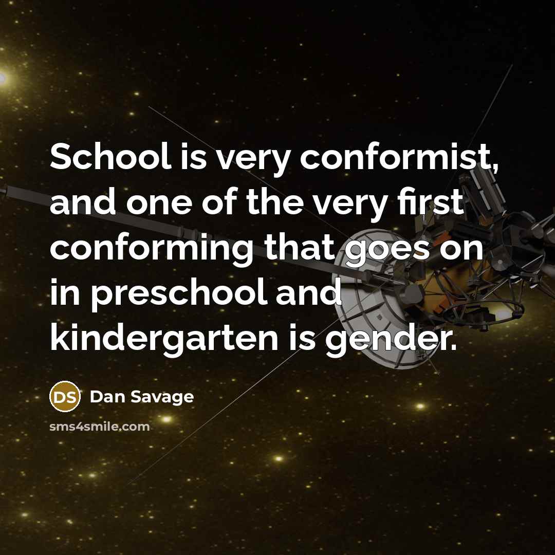 “School is very conformist, and one of the very first conforming that goes on in preschool and kindergarten is gender.” quote by Dan Savage