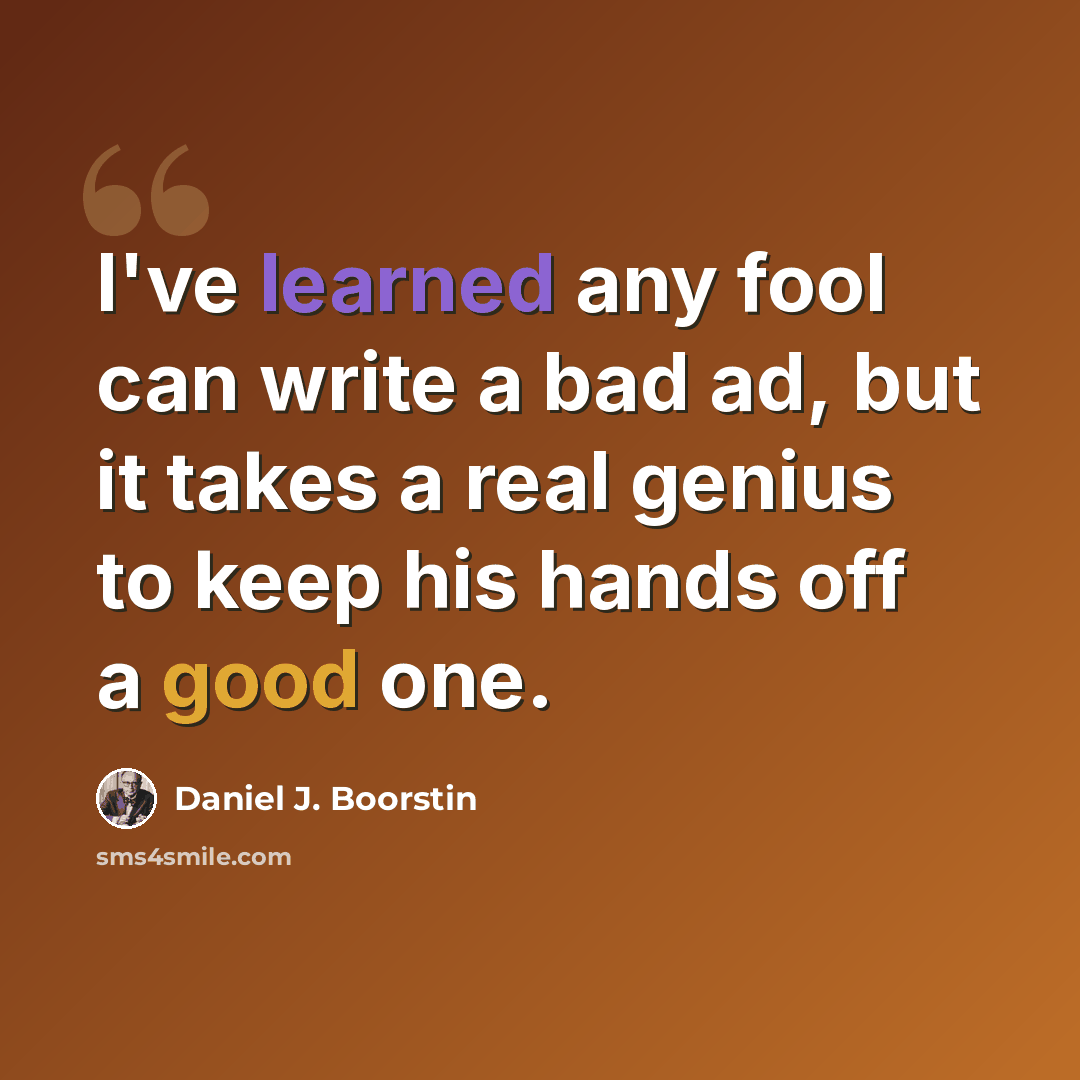 “I've learned any fool can write a bad ad, but it takes a real genius to keep his hands off a good one.” quote by Daniel J. Boorstin