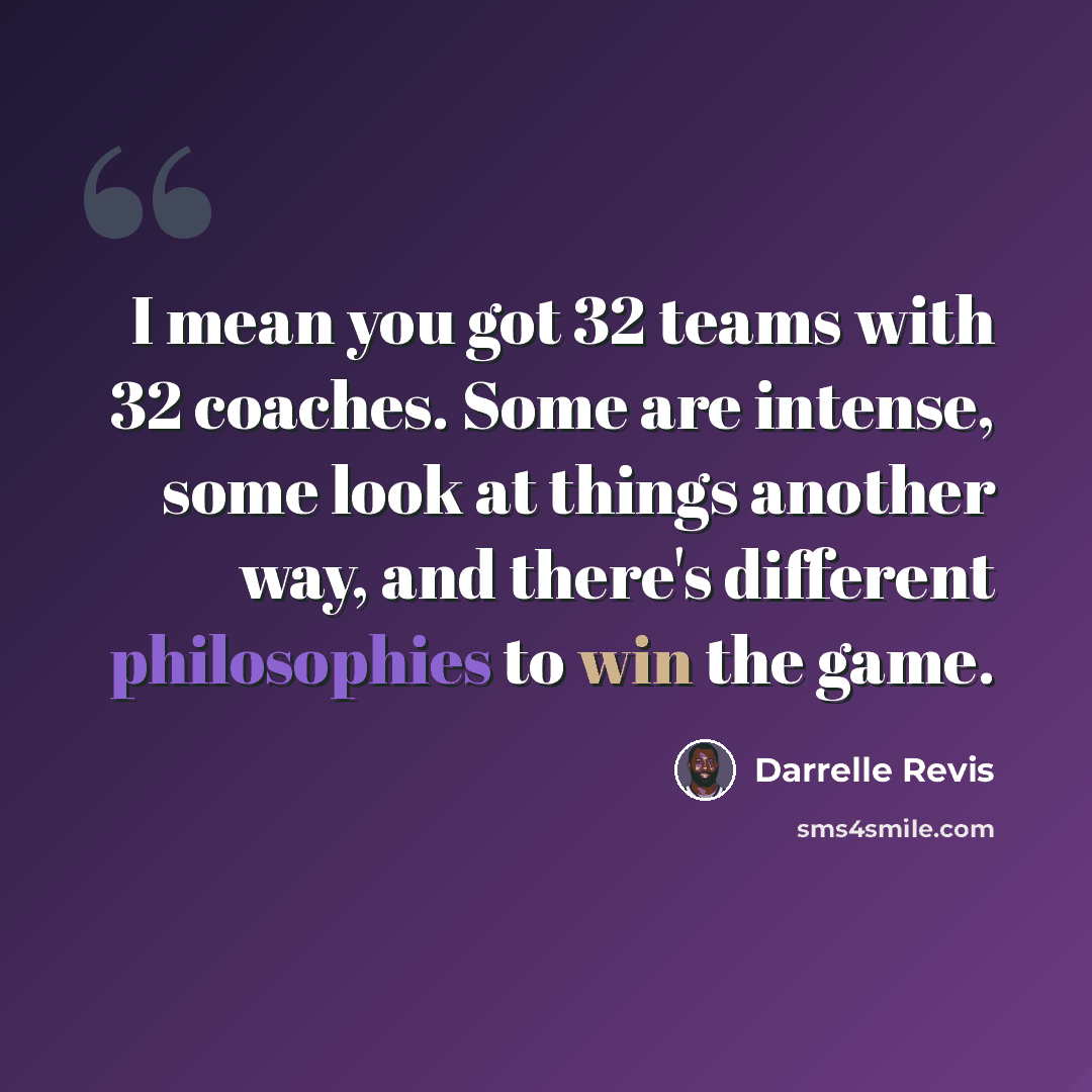 “I mean you got 32 teams with 32 coaches. Some are intense, some look at things another way, and there's different philosophies to win the game.” quote by Darrelle Revis