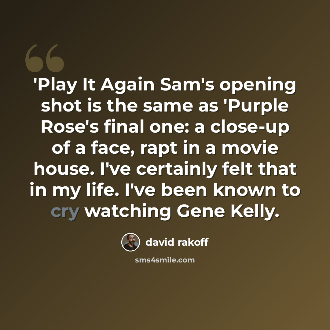“'Play It Again Sam's opening shot is the same as 'Purple Rose's final one: a close-up of a face, rapt in a movie house. I've certainly felt that in my life. I've been known to cry watching Gene Kelly.” quote by David Rakoff