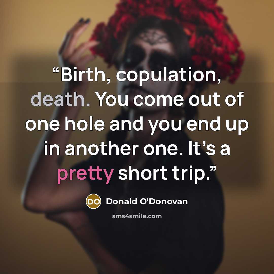 “Birth, copulation, death. You come out of one hole and you end up in another one. It’s a pretty short trip.” quote by Donald O'Donovan