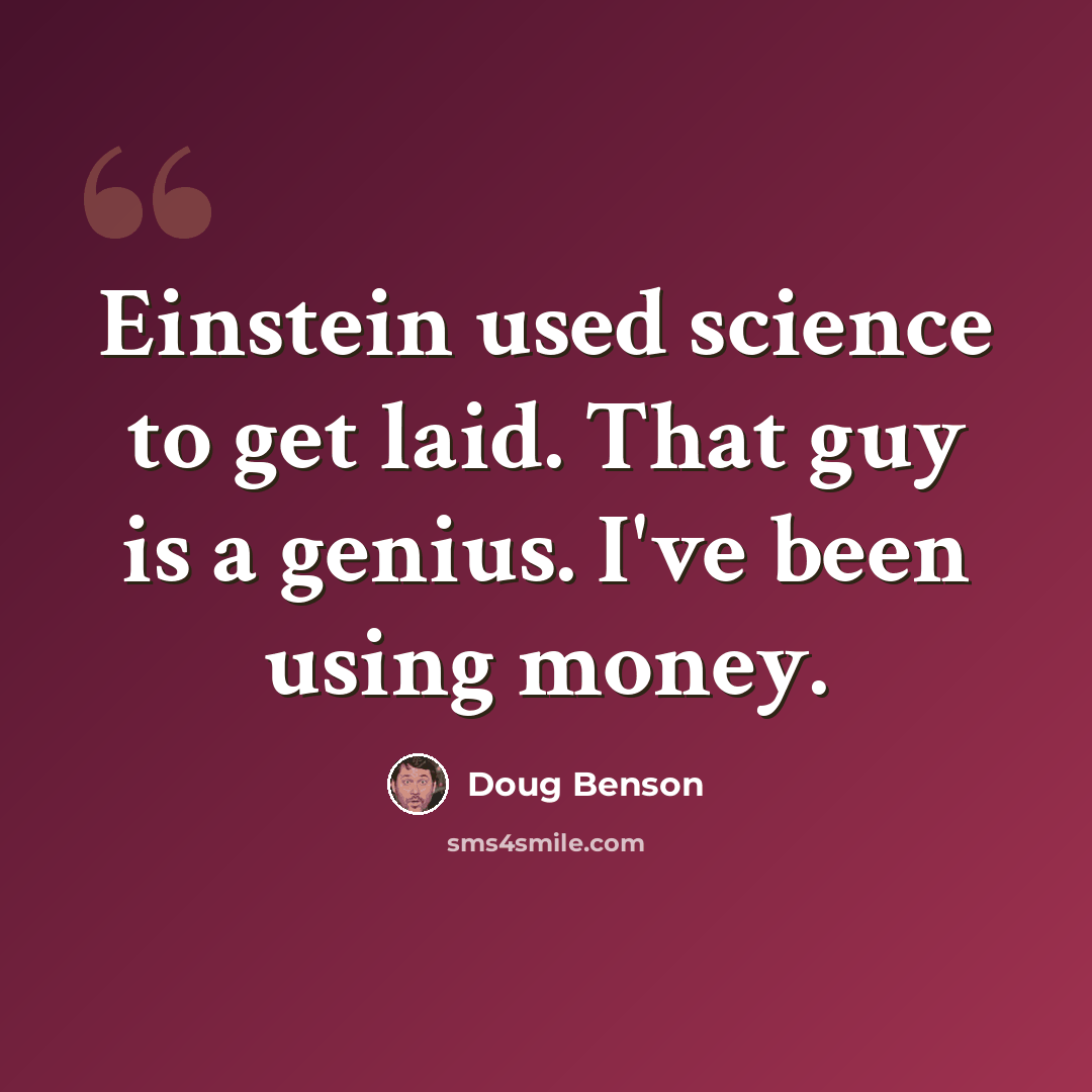 “Einstein used science to get laid. That guy is a genius. I've been using money.” quote by Doug Benson