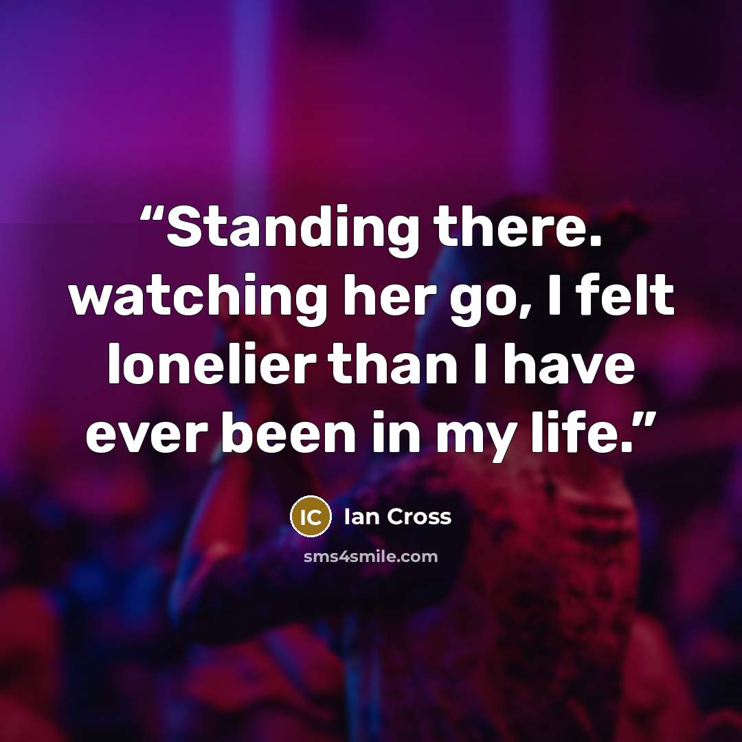 “Standing there. watching her go, I felt lonelier than I have ever been in my life.” quote by Ian Cross