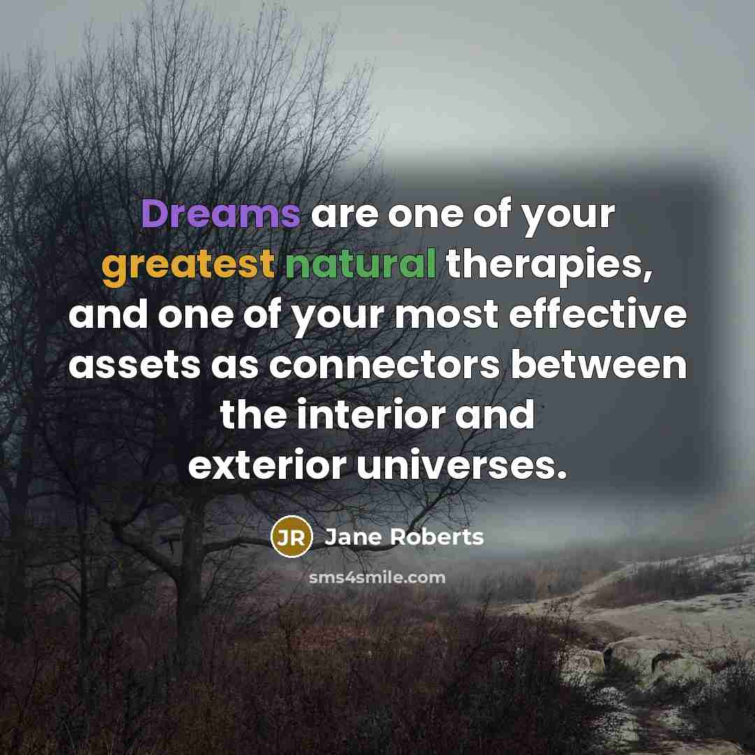 “Dreams are one of your greatest natural therapies, and one of your most effective assets as connectors between the interior and exterior universes.” quote by Jane Roberts