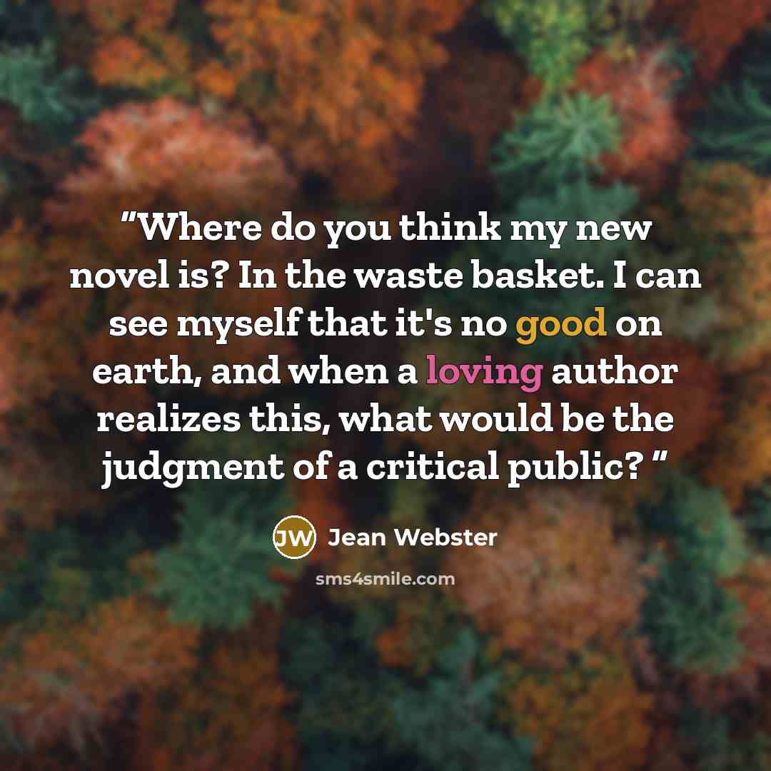 “Where do you think my new novel is? In the waste basket. I can see myself that it's no good on earth, and when a loving author realizes this, what would be the judgment of a critical public?” quote by Jean Webster
