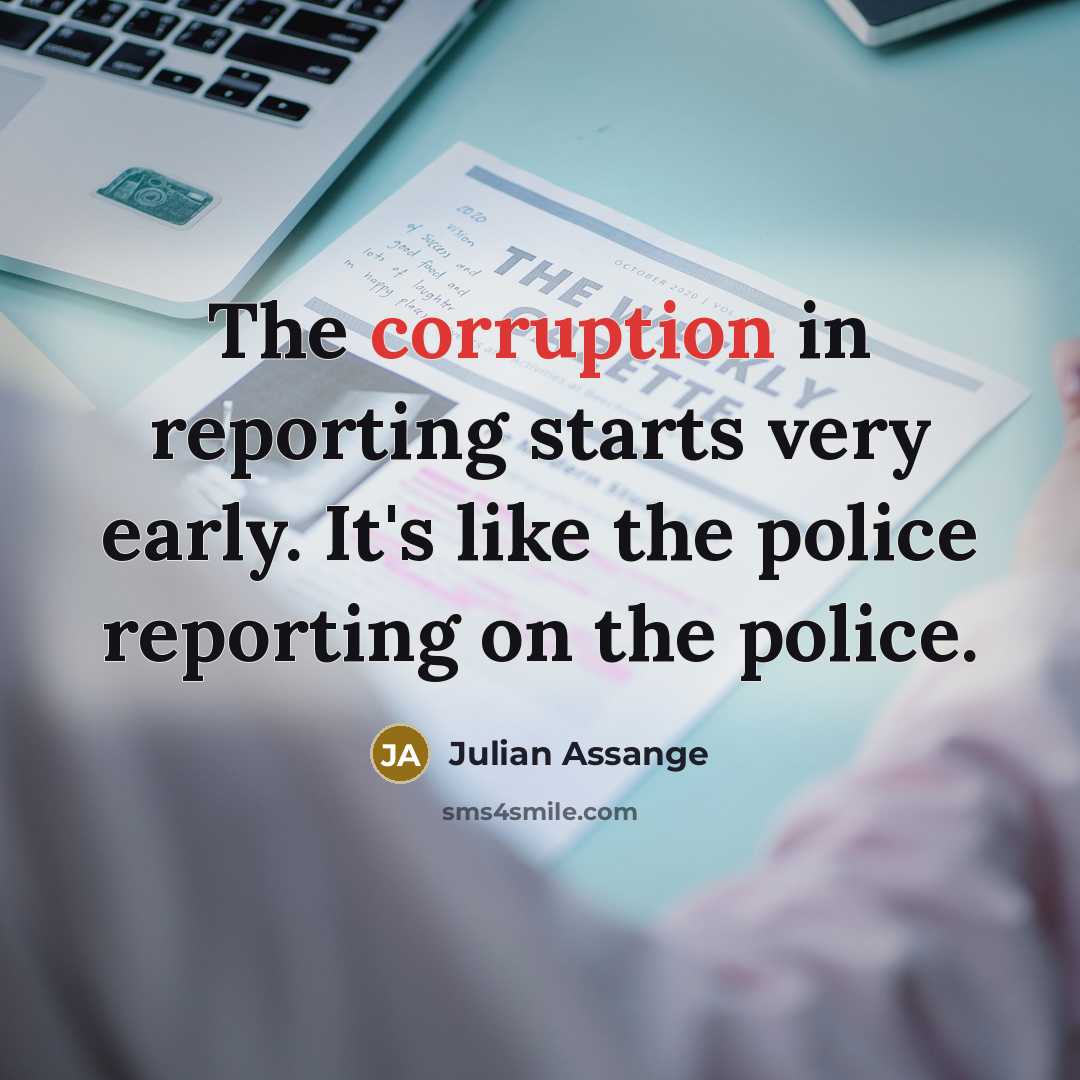“The corruption in reporting starts very early. It's like the police reporting on the police.” quote by Julian Assange