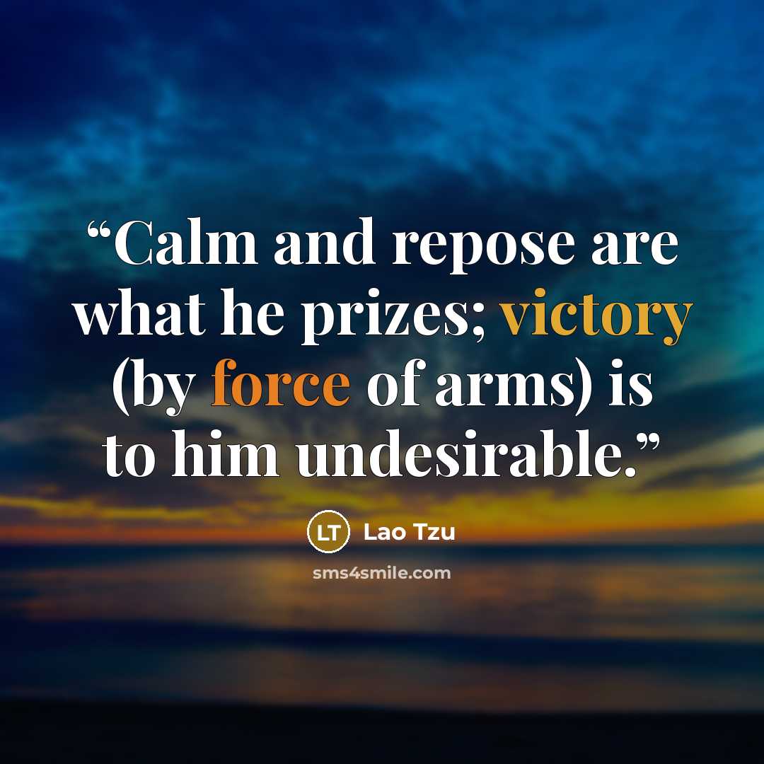 “Calm and repose are what he prizes; victory (by force of arms) is to him undesirable.” quote by Lao Tzu