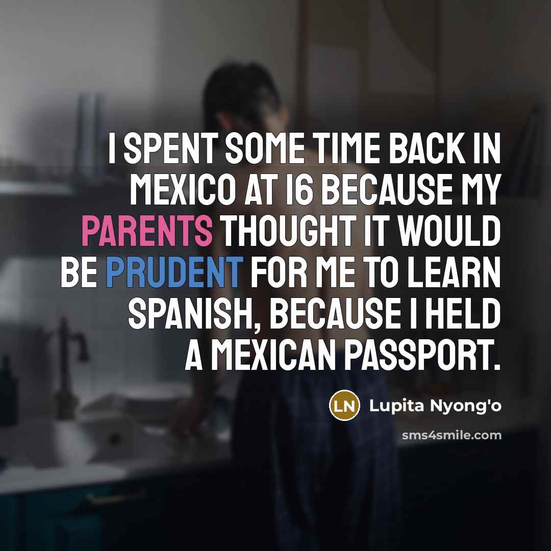 “I spent some time back in Mexico at 16 because my parents thought it would be prudent for me to learn Spanish, because I held a Mexican passport.” quote by Lupita Nyong'o