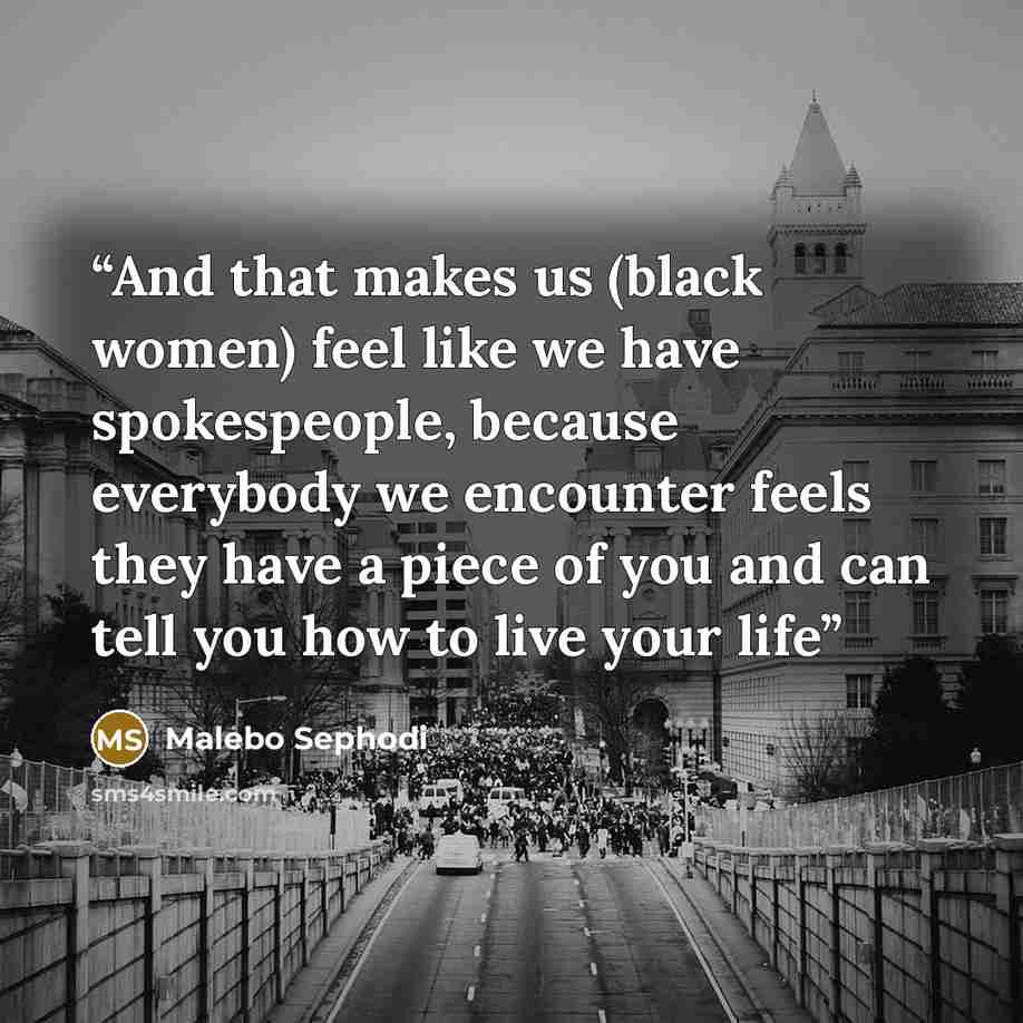 “And that makes us (black women) feel like we have spokespeople, because everybody we encounter feels they have a piece of you and can tell you how to live your life” quote by Malebo Sephodi