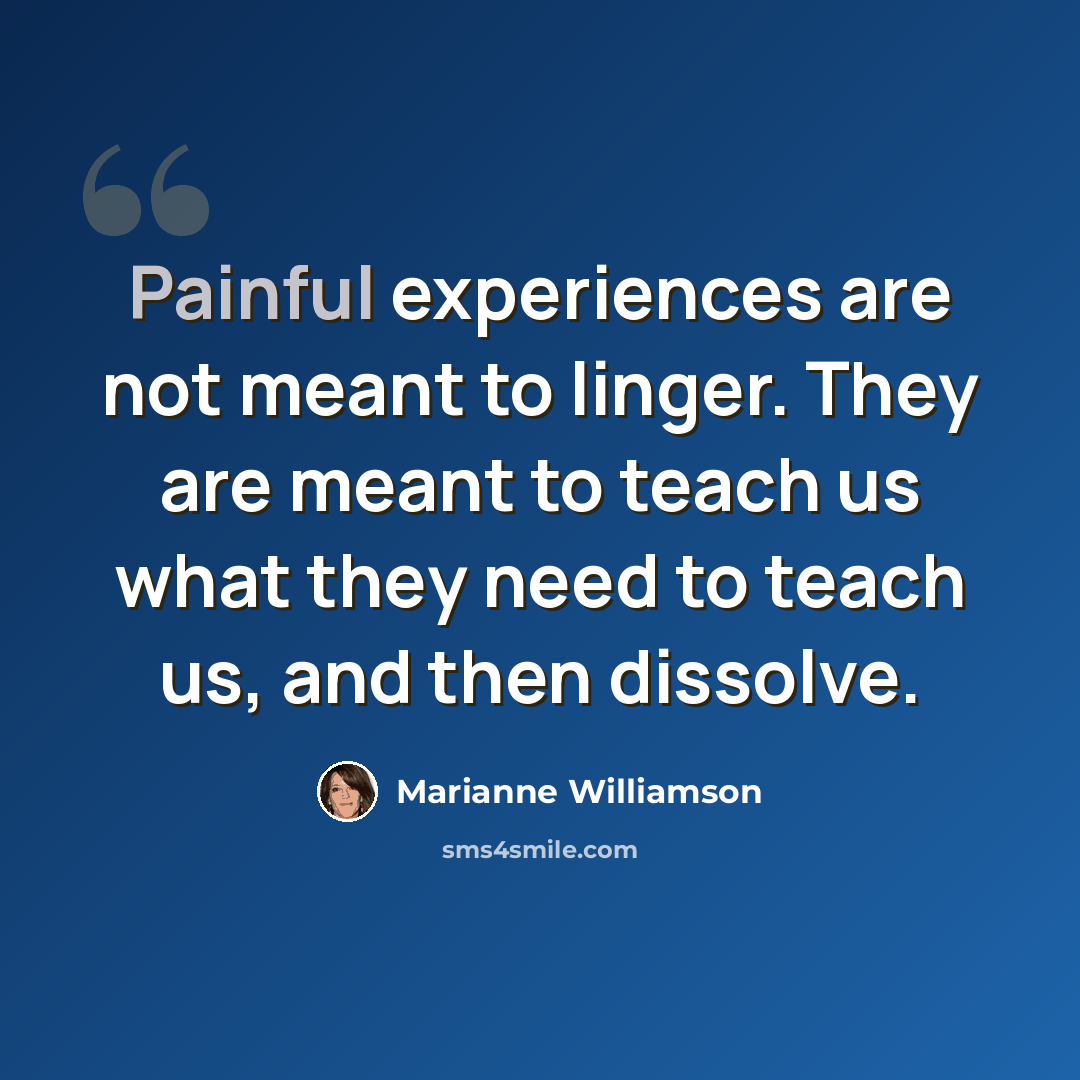 “Painful experiences are not meant to linger. They are meant to teach us what they need to teach us, and then dissolve.” quote by Marianne Williamson