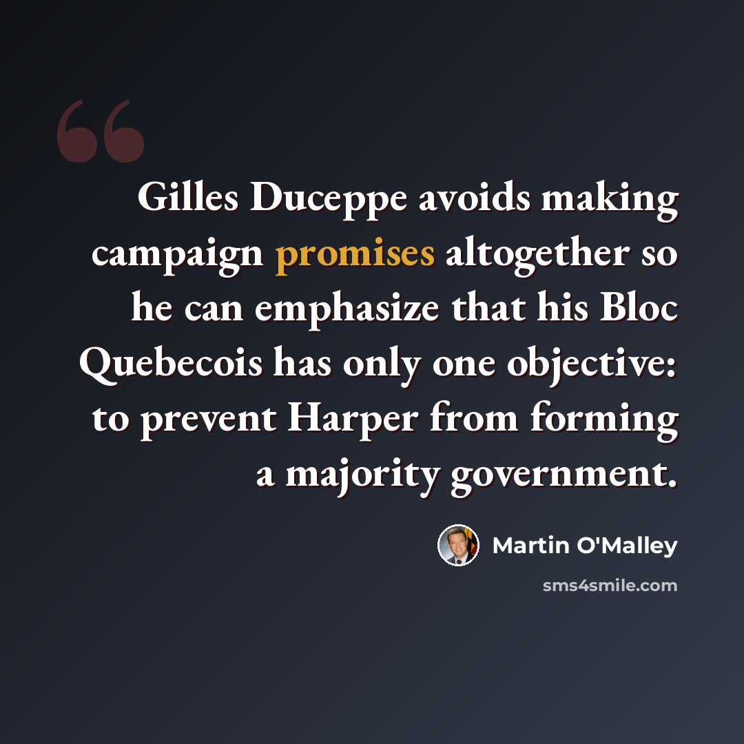 “Gilles Duceppe avoids making campaign promises altogether so he can emphasize that his Bloc Quebecois has only one objective: to prevent Harper from forming a majority government.” quote by Martin O'Malley