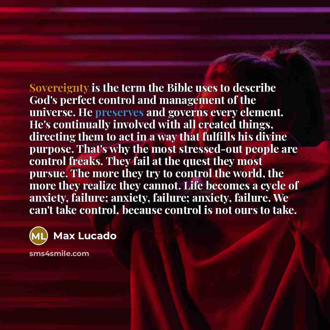 “Sovereignty is the term the Bible uses to describe God's perfect control and management of the universe. He preserves and governs every element. He's continually involved with all created things, directing them to act in a way that fulfills his divine purpose. That's why the most stressed-out…” quote by Max Lucado