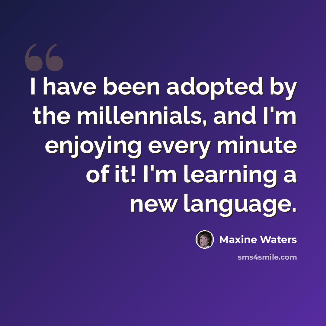 “I have been adopted by the millennials, and I'm enjoying every minute of it! I'm learning a new language.” quote by Maxine Waters