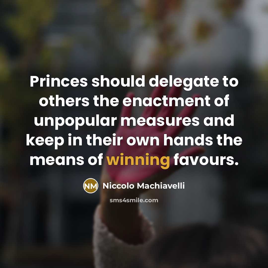 “Princes should delegate to others the enactment of unpopular measures and keep in their own hands the means of winning favours.” quote by Niccolo Machiavelli